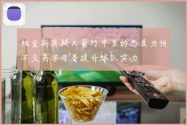 帕金斯质疑火箭对申京的态度为何不交易字母哥提升球队实力