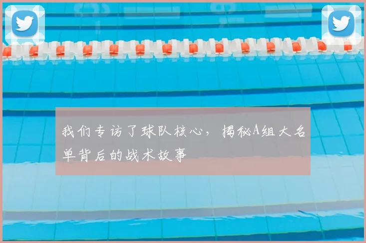 我们专访了球队核心,揭秘A组大名单背后的战术故事