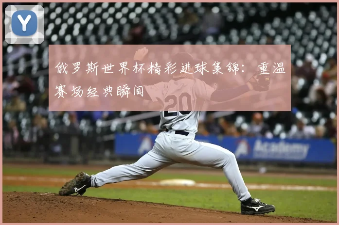 俄罗斯世界杯精彩进球集锦:重温赛场经典瞬间