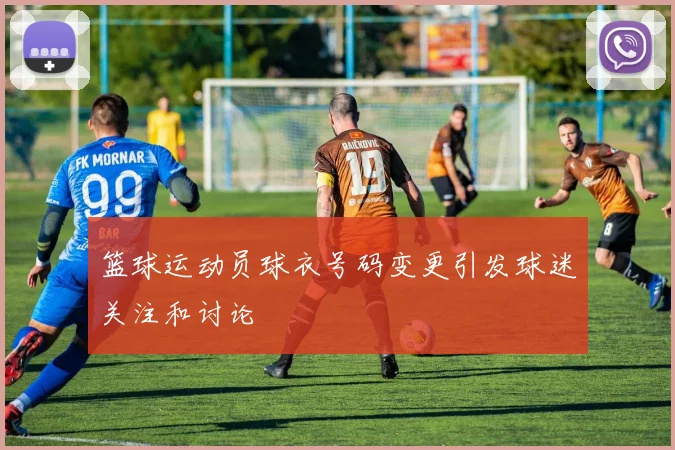 篮球运动员球衣号码变更引发球迷关注和讨论