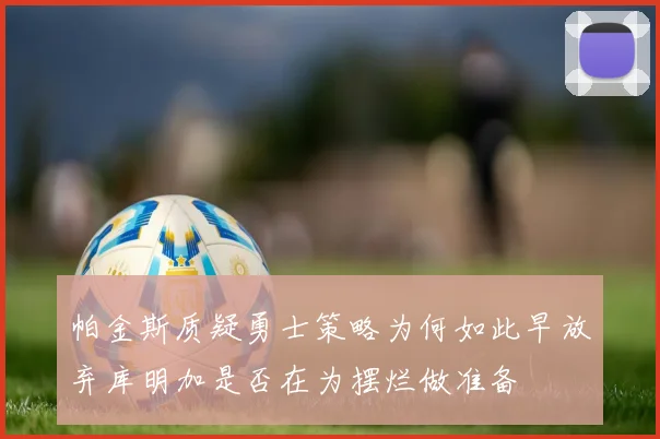 帕金斯质疑勇士策略为何如此早放弃库明加是否在为摆烂做准备