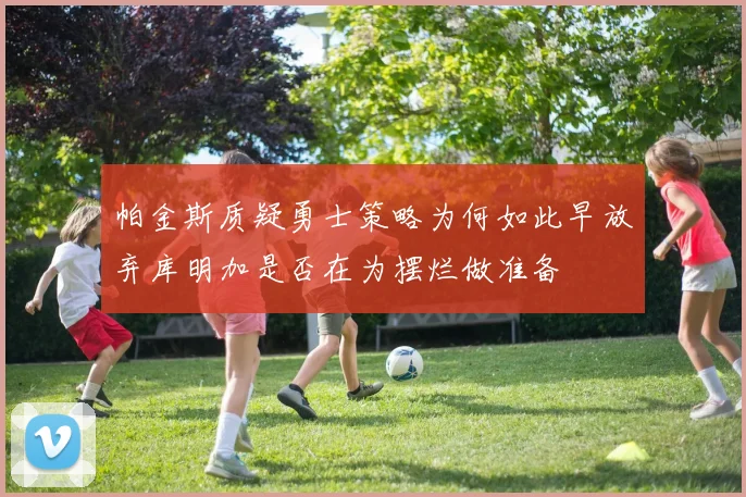帕金斯质疑勇士策略为何如此早放弃库明加是否在为摆烂做准备