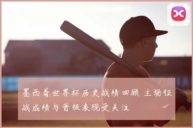 墨西哥世界杯历史战绩回顾 主场征战成绩与晋级表现受关注