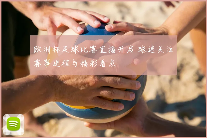 欧洲杯足球比赛直播开启 球迷关注赛事进程与精彩看点