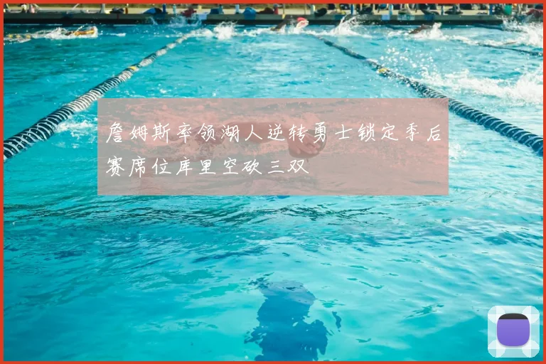 詹姆斯率领湖人逆转勇士锁定季后赛席位库里空砍三双