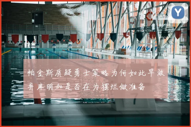 帕金斯质疑勇士策略为何如此早放弃库明加是否在为摆烂做准备