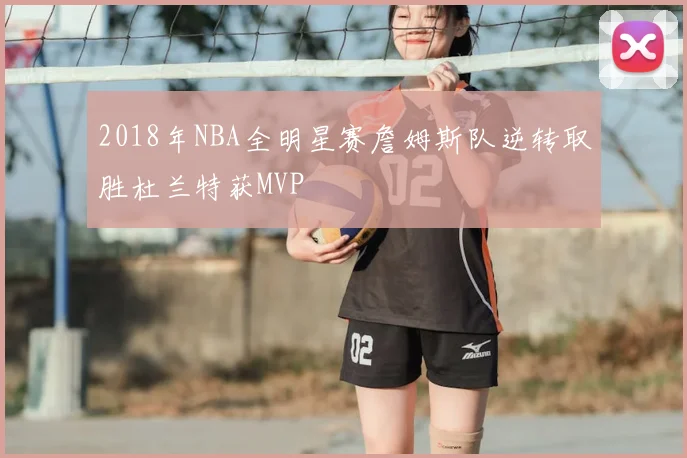 2018年NBA全明星赛詹姆斯队逆转取胜杜兰特获MVP