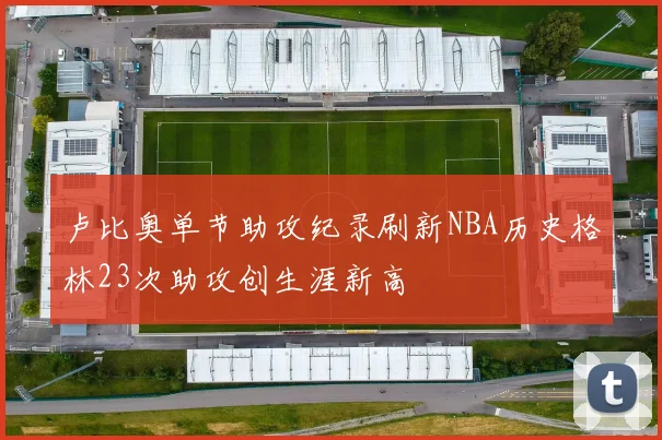 卢比奥单节助攻纪录刷新NBA历史格林23次助攻创生涯新高