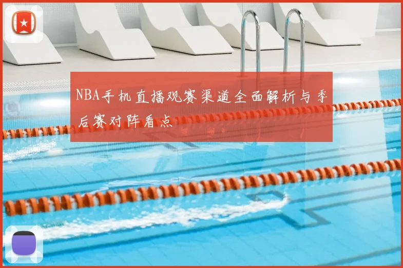 NBA手机直播观赛渠道全面解析与季后赛对阵看点