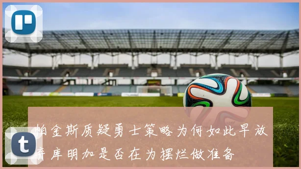帕金斯质疑勇士策略为何如此早放弃库明加是否在为摆烂做准备