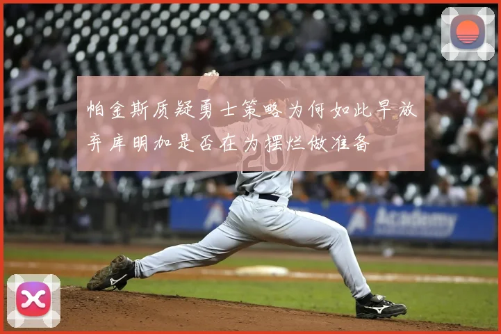 帕金斯质疑勇士策略为何如此早放弃库明加是否在为摆烂做准备
