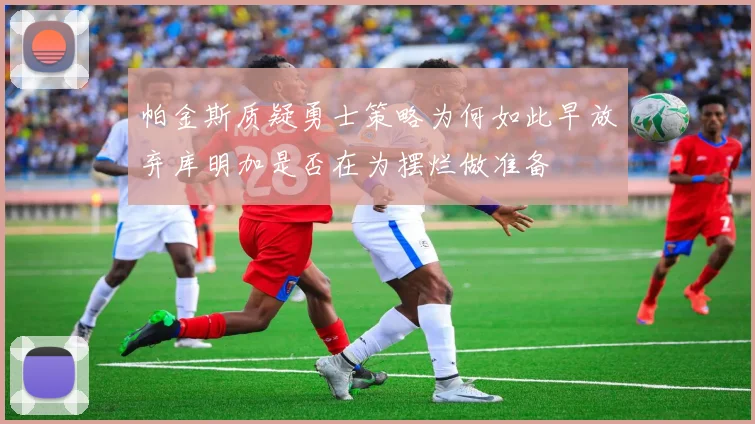 帕金斯质疑勇士策略为何如此早放弃库明加是否在为摆烂做准备