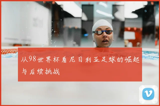 从98世界杯看尼日利亚足球的崛起与后续挑战