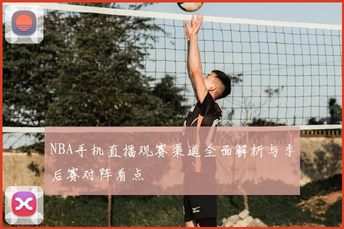 NBA手机直播观赛渠道全面解析与季后赛对阵看点