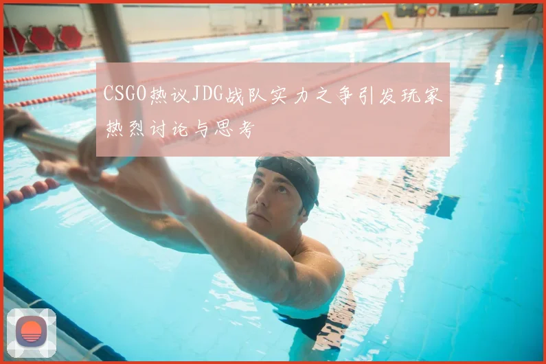 CSGO热议JDG战队实力之争引发玩家热烈讨论与思考