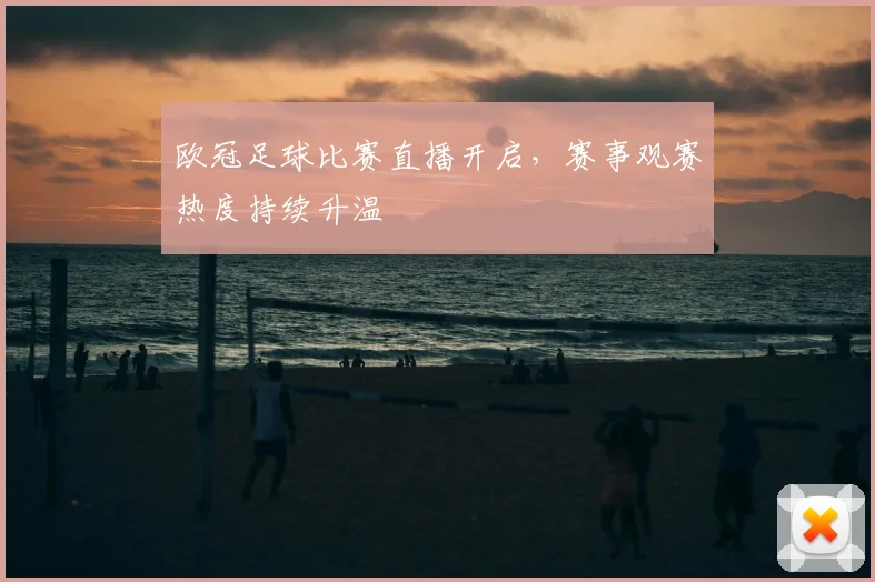 欧冠足球比赛直播开启，赛事观赛热度持续升温