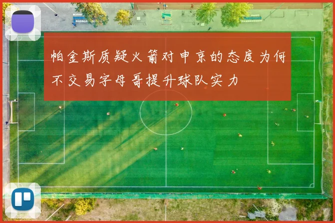 帕金斯质疑火箭对申京的态度为何不交易字母哥提升球队实力