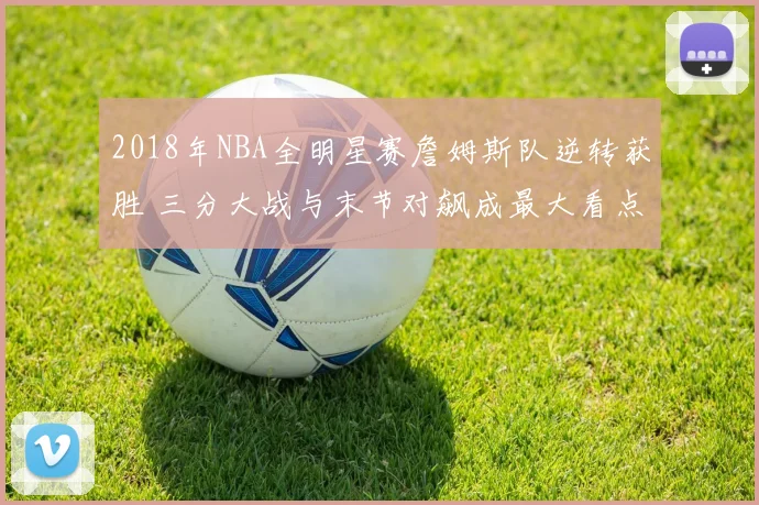 2018年NBA全明星赛詹姆斯队逆转获胜 三分大战与末节对飙成最大看点