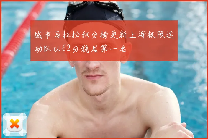 城市马拉松积分榜更新上海极限运动队以62分稳居第一名