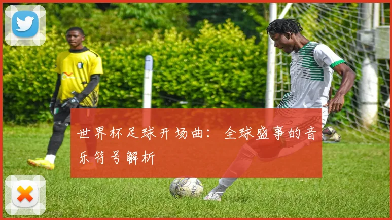 世界杯足球开场曲:全球盛事的音乐符号解析