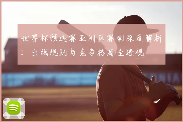 世界杯预选赛亚洲区赛制深度解析:出线规则与竞争格局全透视