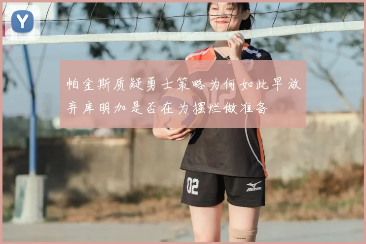 帕金斯质疑勇士策略为何如此早放弃库明加是否在为摆烂做准备