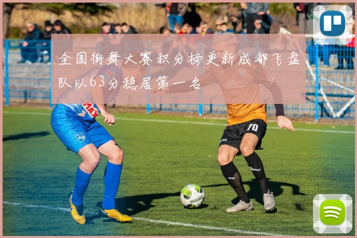 全国街舞大赛积分榜更新成都飞盘队以63分稳居第一名