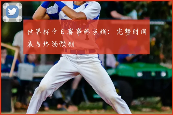 世界杯今日赛事终点线:完整时间表与终场预测