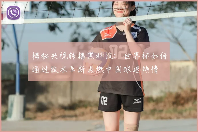 揭秘央视转播黑科技:世界杯如何通过技术革新点燃中国球迷热情