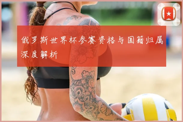 俄罗斯世界杯参赛资格与国籍归属深度解析