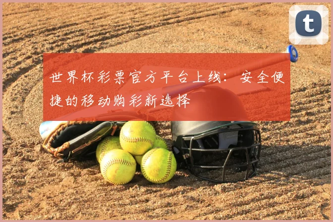 世界杯彩票官方平台上线:安全便捷的移动购彩新选择