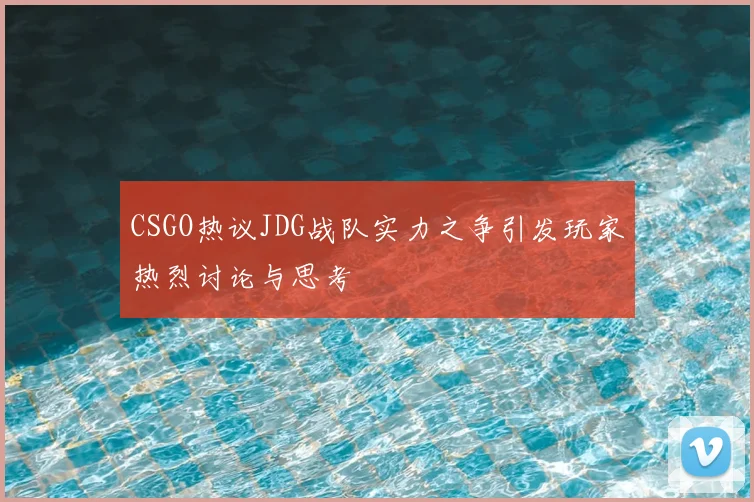 CSGO热议JDG战队实力之争引发玩家热烈讨论与思考