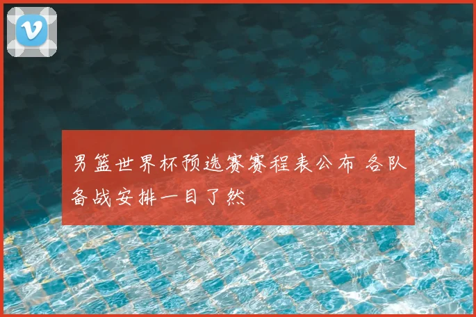 男篮世界杯预选赛赛程表公布 各队备战安排一目了然