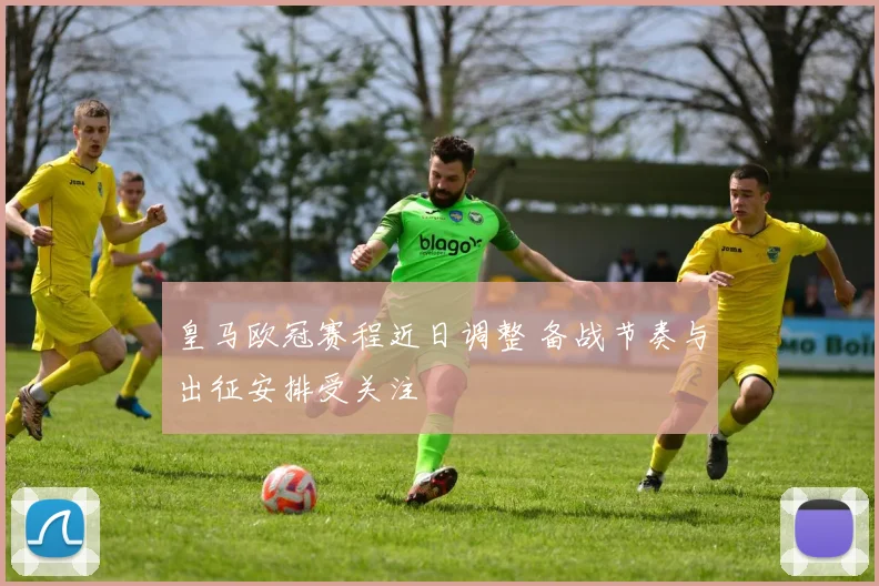 皇马欧冠赛程近日调整 备战节奏与出征安排受关注