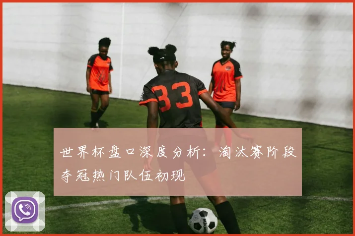 世界杯盘口深度分析:淘汰赛阶段夺冠热门队伍初现