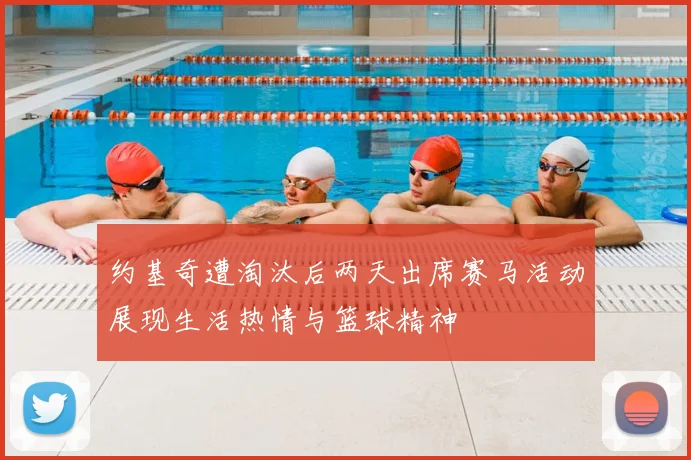 约基奇遭淘汰后两天出席赛马活动展现生活热情与篮球精神