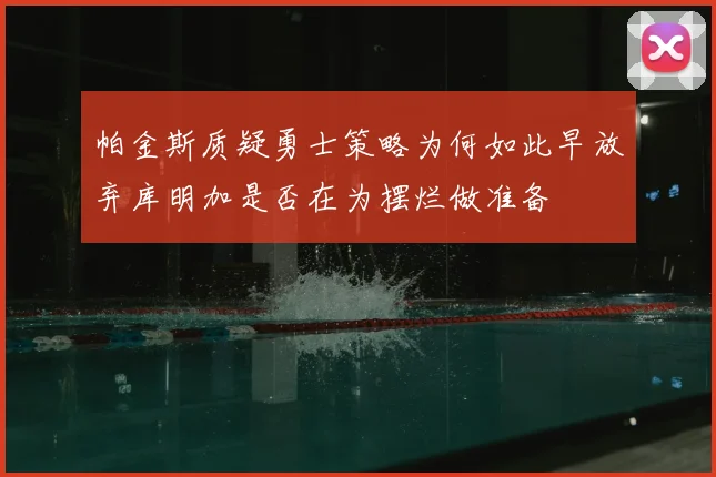 帕金斯质疑勇士策略为何如此早放弃库明加是否在为摆烂做准备