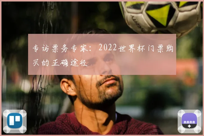 专访票务专家:2022世界杯门票购买的正确途径