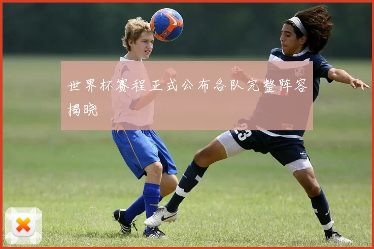 世界杯赛程正式公布各队完整阵容揭晓