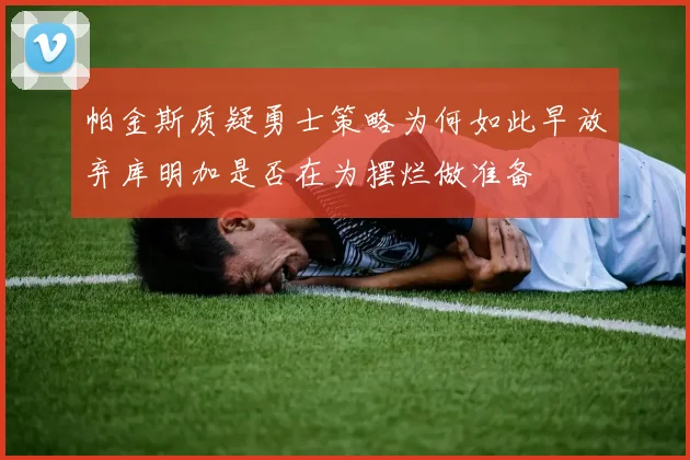帕金斯质疑勇士策略为何如此早放弃库明加是否在为摆烂做准备