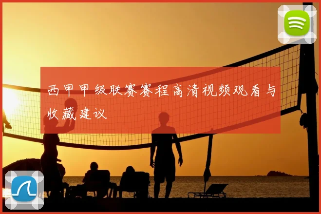 西甲甲级联赛赛程高清视频观看与收藏建议