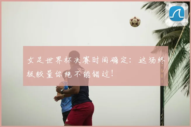 女足世界杯决赛时间确定:这场终极较量你绝不能错过!