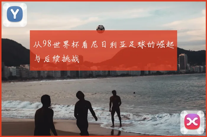 从98世界杯看尼日利亚足球的崛起与后续挑战