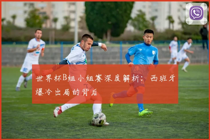 世界杯B组小组赛深度解析:西班牙爆冷出局的背后