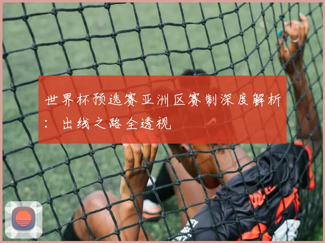 世界杯预选赛亚洲区赛制深度解析:出线之路全透视