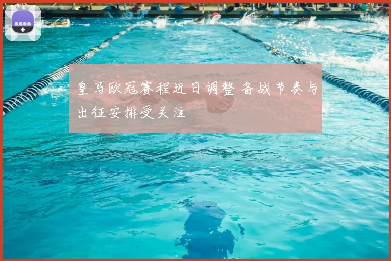皇马欧冠赛程近日调整 备战节奏与出征安排受关注