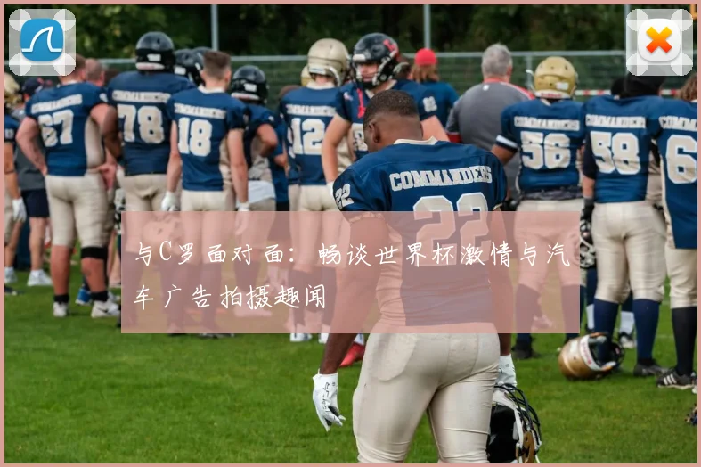 与C罗面对面:畅谈世界杯激情与汽车广告拍摄趣闻