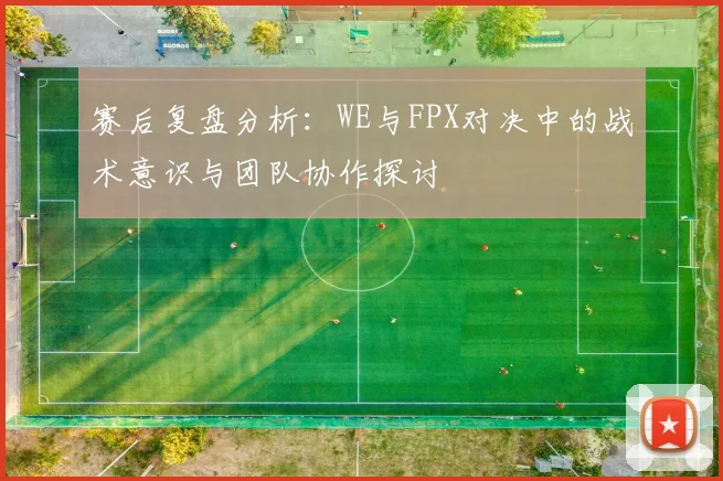 赛后复盘分析:WE与FPX对决中的战术意识与团队协作探讨