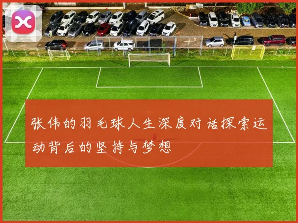 张伟的羽毛球人生深度对话探索运动背后的坚持与梦想