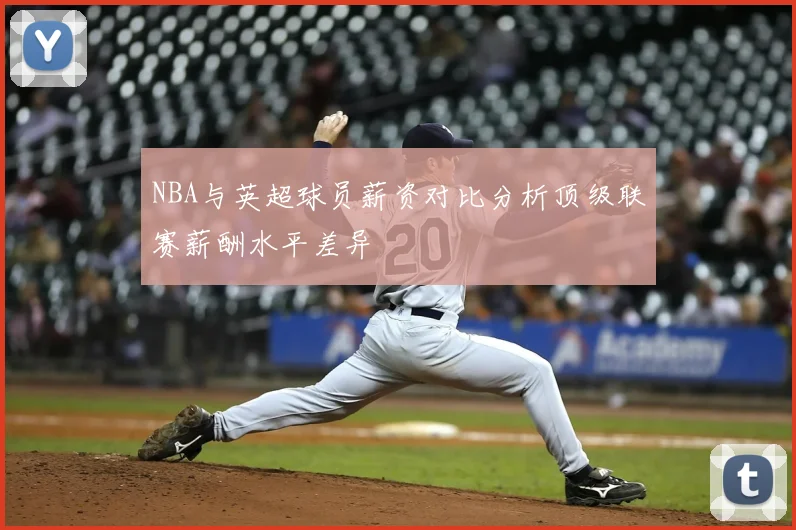 NBA与英超球员薪资对比分析顶级联赛薪酬水平差异